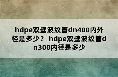 hdpe双壁波纹管dn400内外径是多少？ hdpe双壁波纹管dn300内径是多少